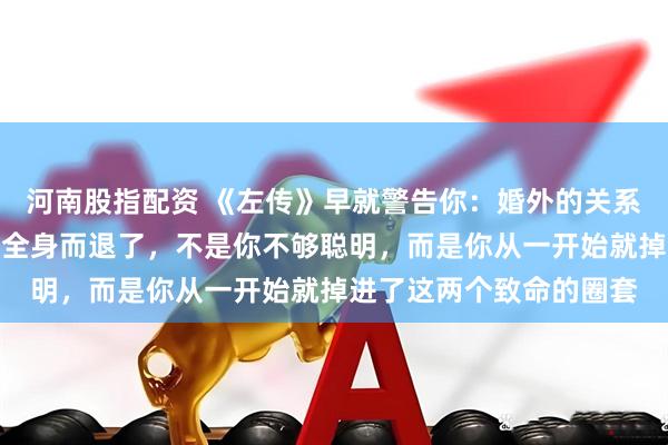河南股指配资 《左传》早就警告你：婚外的关系一旦开始，就别指望能全身而退了，不是你不够聪明，而是你从一开始就掉进了这两个致命的圈套