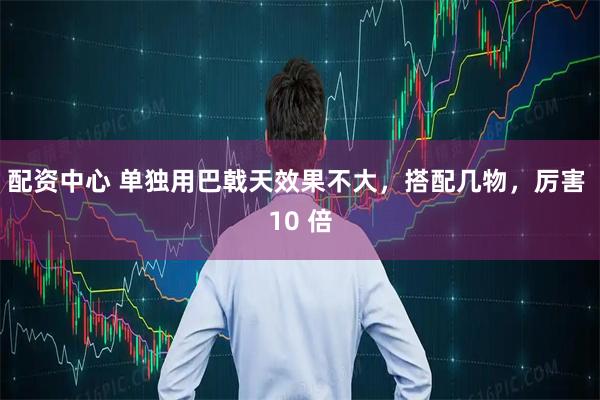 配资中心 单独用巴戟天效果不大，搭配几物，厉害 10 倍