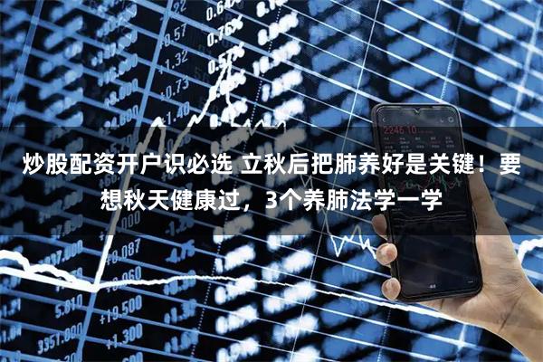炒股配资开户识必选 立秋后把肺养好是关键！要想秋天健康过，3个养肺法学一学