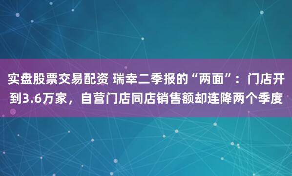 实盘股票交易配资 瑞幸二季报的“两面”：门店开到3.6万家，自营门店同店销售额却连降两个季度