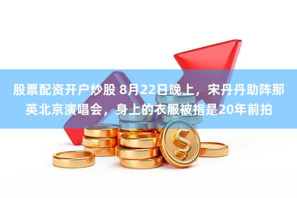 股票配资开户炒股 8月22日晚上，宋丹丹助阵那英北京演唱会，身上的衣服被指是20年前拍
