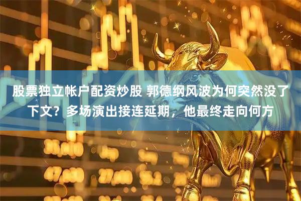 股票独立帐户配资炒股 郭德纲风波为何突然没了下文？多场演出接连延期，他最终走向何方
