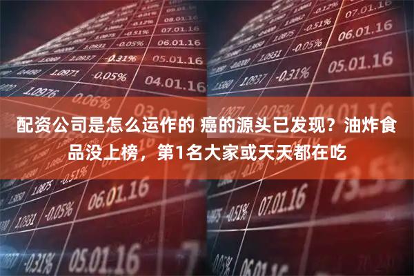 配资公司是怎么运作的 癌的源头已发现？油炸食品没上榜，第1名大家或天天都在吃