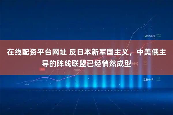 在线配资平台网址 反日本新军国主义，中美俄主导的阵线联盟已经悄然成型