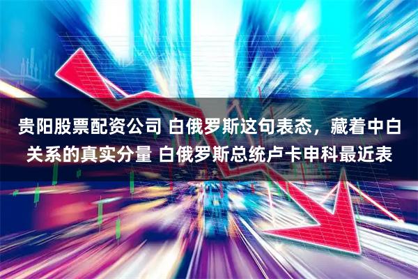 贵阳股票配资公司 白俄罗斯这句表态，藏着中白关系的真实分量 白俄罗斯总统卢卡申科最近表