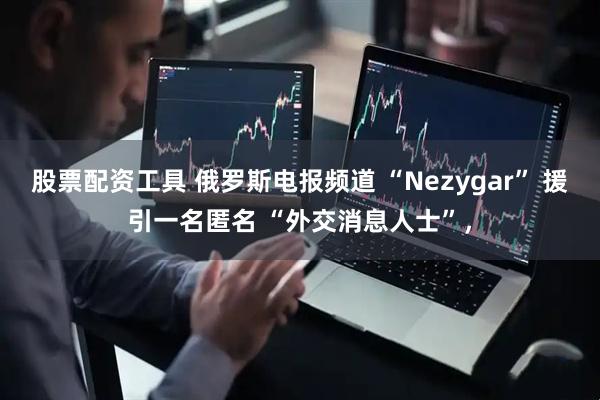 股票配资工具 俄罗斯电报频道 “Nezygar” 援引一名匿名 “外交消息人士”，