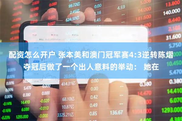 配资怎么开户 张本美和澳门冠军赛4:3逆转陈熠夺冠后做了一个出人意料的举动： 她在