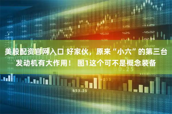 美股配资官网入口 好家伙，原来“小六”的第三台发动机有大作用！ 图1这个可不是概念装备