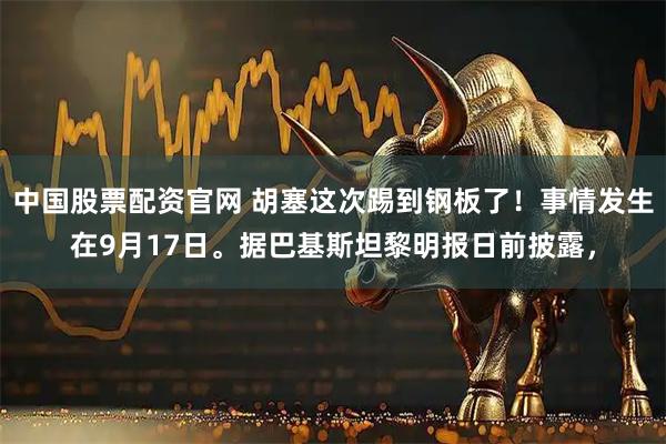 中国股票配资官网 胡塞这次踢到钢板了！事情发生在9月17日。据巴基斯坦黎明报日前披露，
