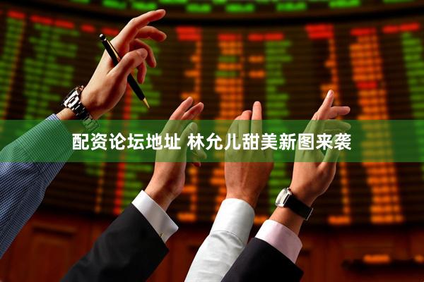 配资论坛地址 林允儿甜美新图来袭