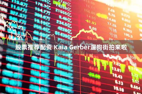 股票推荐配资 Kaia Gerber遛狗街拍来啦