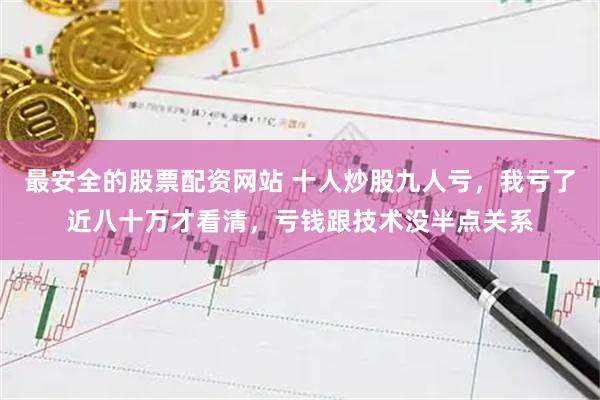 最安全的股票配资网站 十人炒股九人亏，我亏了近八十万才看清，亏钱跟技术没半点关系